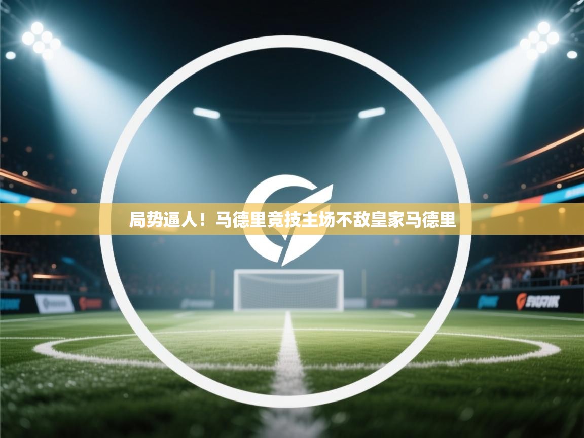 局势逼人！马德里竞技主场不敌皇家马德里