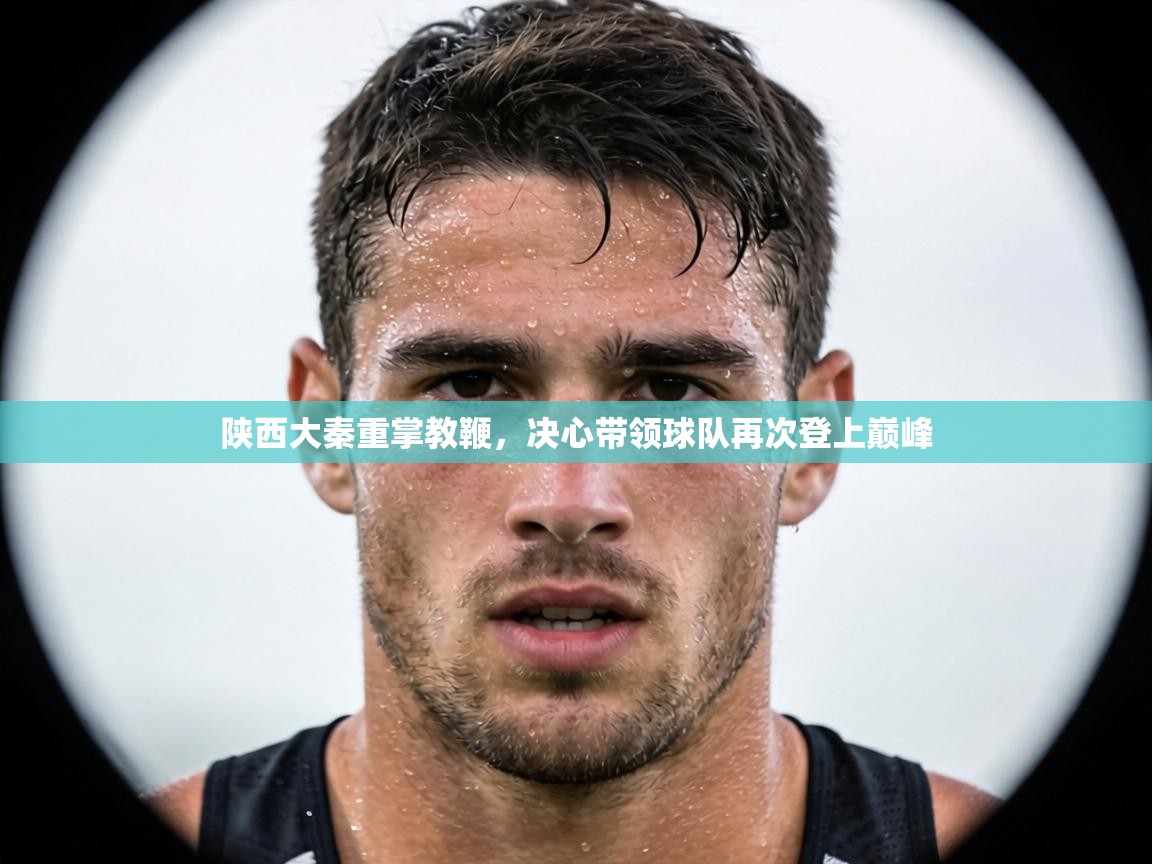 陕西大秦重掌教鞭，决心带领球队再次登上巅峰  第1张