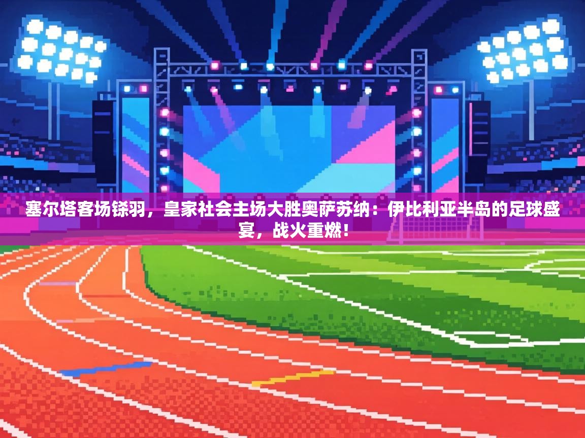 塞尔塔客场铩羽，皇家社会主场大胜奥萨苏纳：伊比利亚半岛的足球盛宴，战火重燃！  第1张