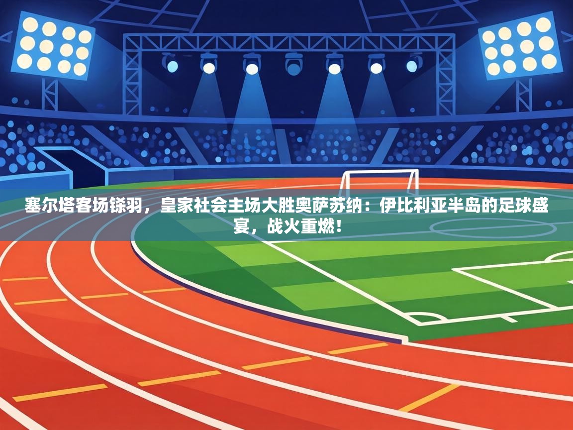 塞尔塔客场铩羽，皇家社会主场大胜奥萨苏纳：伊比利亚半岛的足球盛宴，战火重燃！  第2张
