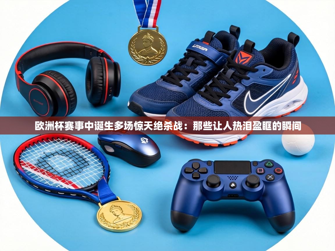 欧洲杯赛事中诞生多场惊天绝杀战：那些让人热泪盈眶的瞬间  第1张